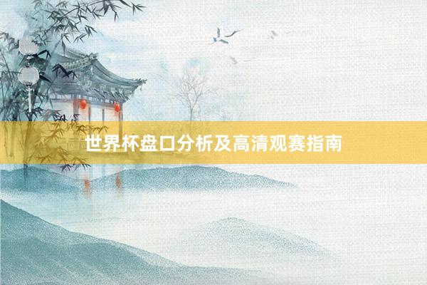 世界杯盘口分析及高清观赛指南