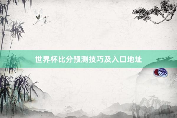 世界杯比分预测技巧及入口地址